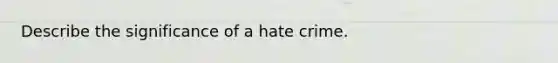 Describe the significance of a hate crime.