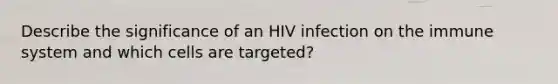 Describe the significance of an HIV infection on the immune system and which cells are targeted?