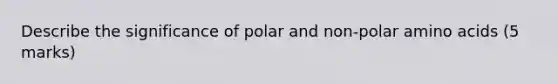 Describe the significance of polar and non-polar amino acids (5 marks)