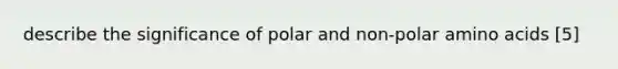 describe the significance of polar and non-polar amino acids [5]