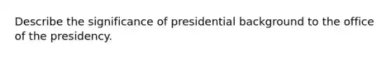 Describe the significance of presidential background to the office of the presidency.