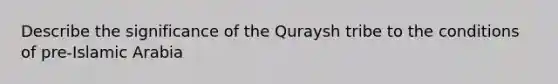 Describe the significance of the Quraysh tribe to the conditions of pre-Islamic Arabia