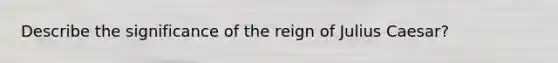 Describe the significance of the reign of Julius Caesar?