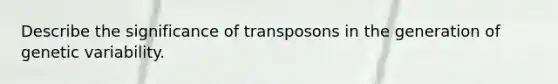 Describe the significance of transposons in the generation of genetic variability.