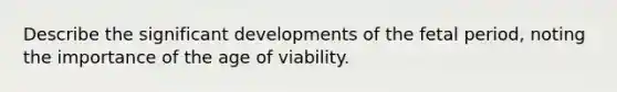 Describe the significant developments of the fetal period, noting the importance of the age of viability.