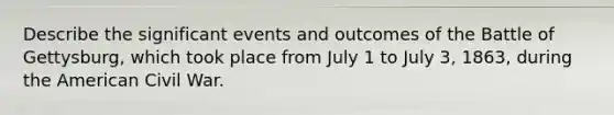 Describe the significant events and outcomes of the Battle of Gettysburg, which took place from July 1 to July 3, 1863, during the American Civil War.