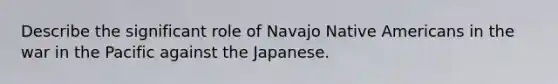 Describe the significant role of Navajo Native Americans in the war in the Pacific against the Japanese.