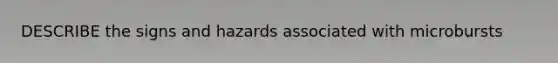 DESCRIBE the signs and hazards associated with microbursts