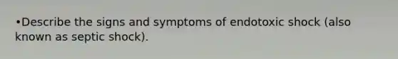 •Describe the signs and symptoms of endotoxic shock (also known as septic shock).