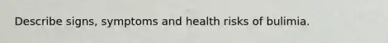 Describe signs, symptoms and health risks of bulimia.