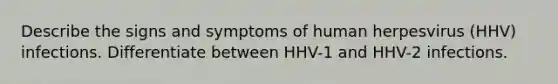 Describe the signs and symptoms of human herpesvirus (HHV) infections. Differentiate between HHV-1 and HHV-2 infections.