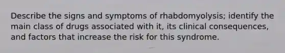 Describe the signs and symptoms of rhabdomyolysis; identify the main class of drugs associated with it, its clinical consequences, and factors that increase the risk for this syndrome.