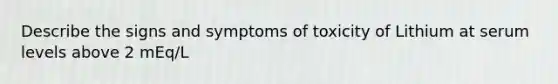 Describe the signs and symptoms of toxicity of Lithium at serum levels above 2 mEq/L