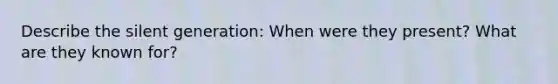 Describe the silent generation: When were they present? What are they known for?