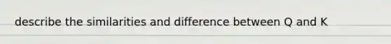 describe the similarities and difference between Q and K