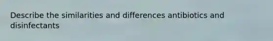 Describe the similarities and differences antibiotics and disinfectants