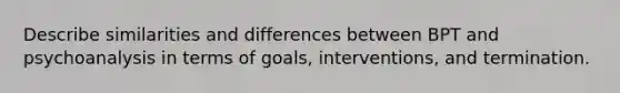 Describe similarities and differences between BPT and psychoanalysis in terms of goals, interventions, and termination.