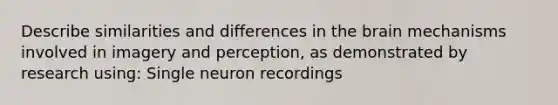 Describe similarities and differences in the brain mechanisms involved in imagery and perception, as demonstrated by research using: Single neuron recordings