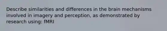 Describe similarities and differences in the brain mechanisms involved in imagery and perception, as demonstrated by research using: fMRI