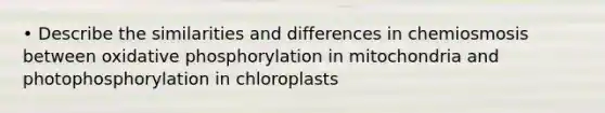 • Describe the similarities and differences in chemiosmosis between oxidative phosphorylation in mitochondria and photophosphorylation in chloroplasts