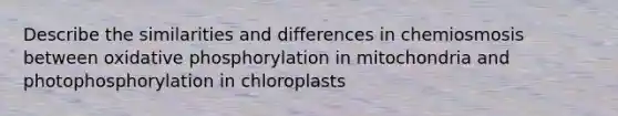 Describe the similarities and differences in chemiosmosis between oxidative phosphorylation in mitochondria and photophosphorylation in chloroplasts