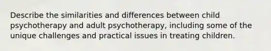 Describe the similarities and differences between child psychotherapy and adult psychotherapy, including some of the unique challenges and practical issues in treating children.