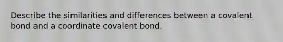 Describe the similarities and differences between a covalent bond and a coordinate covalent bond.