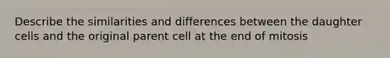 Describe the similarities and differences between the daughter cells and the original parent cell at the end of mitosis