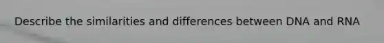 Describe the similarities and differences between DNA and RNA