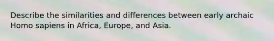 Describe the similarities and differences between early archaic Homo sapiens in Africa, Europe, and Asia.