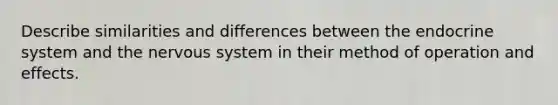 Describe similarities and differences between the endocrine system and the nervous system in their method of operation and effects.