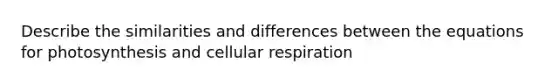 Describe the similarities and differences between the equations for photosynthesis and cellular respiration