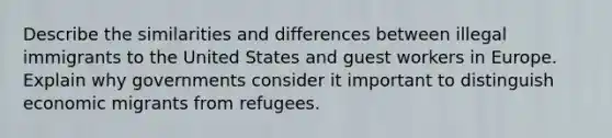 Describe the similarities and differences between illegal immigrants to the United States and guest workers in Europe. Explain why governments consider it important to distinguish economic migrants from refugees.