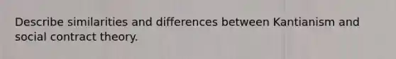 Describe similarities and differences between Kantianism and social contract theory.