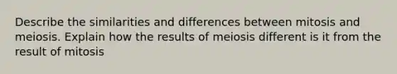 Describe the similarities and differences between mitosis and meiosis. Explain how the results of meiosis different is it from the result of mitosis