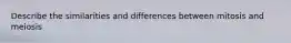 Describe the similarities and differences between mitosis and meiosis