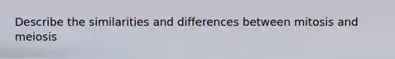 Describe the similarities and differences between mitosis and meiosis