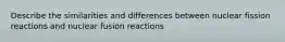 Describe the similarities and differences between nuclear fission reactions and nuclear fusion reactions