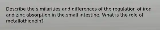 Describe the similarities and differences of the regulation of iron and zinc absorption in the small intestine. What is the role of metallothionein?