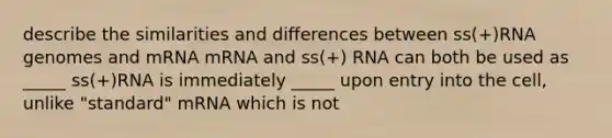 describe the similarities and differences between ss(+)RNA genomes and mRNA mRNA and ss(+) RNA can both be used as _____ ss(+)RNA is immediately _____ upon entry into the cell, unlike "standard" mRNA which is not