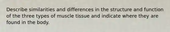 Describe similarities and differences in the structure and function of the three types of muscle tissue and indicate where they are found in the body.