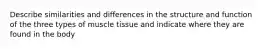 Describe similarities and differences in the structure and function of the three types of muscle tissue and indicate where they are found in the body