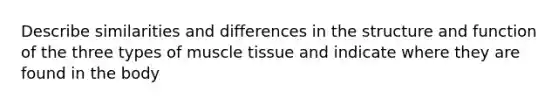 Describe similarities and differences in the structure and function of the three types of muscle tissue and indicate where they are found in the body