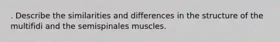 . Describe the similarities and differences in the structure of the multifidi and the semispinales muscles.