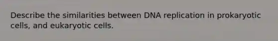 Describe the similarities between DNA replication in prokaryotic cells, and eukaryotic cells.