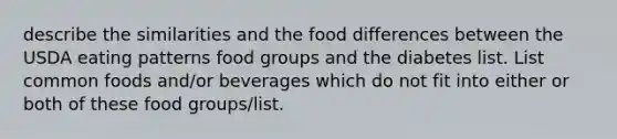 describe the similarities and the food differences between the USDA eating patterns food groups and the diabetes list. List common foods and/or beverages which do not fit into either or both of these food groups/list.