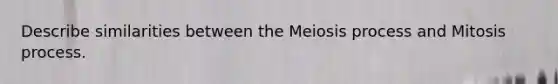 Describe similarities between the Meiosis process and Mitosis process.