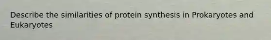 Describe the similarities of protein synthesis in Prokaryotes and Eukaryotes