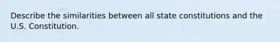 Describe the similarities between all state constitutions and the U.S. Constitution.