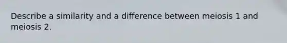 Describe a similarity and a difference between meiosis 1 and meiosis 2.